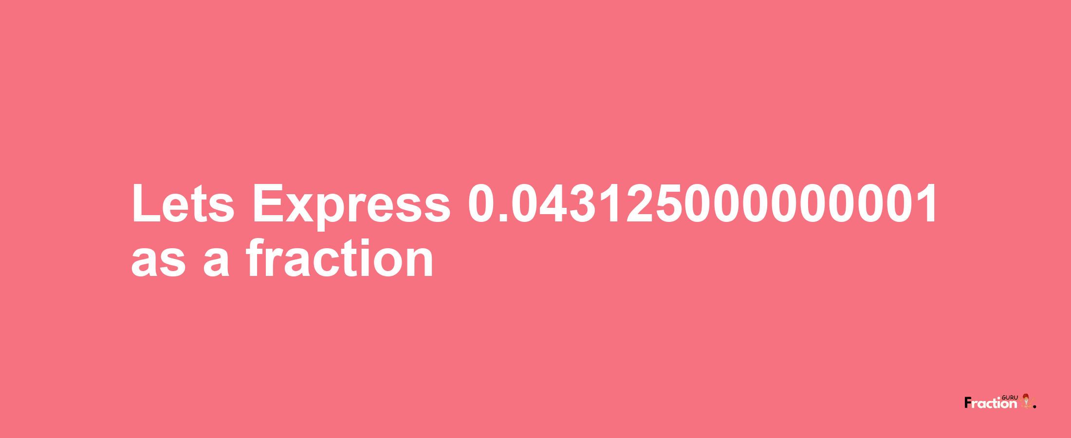 Lets Express 0.043125000000001 as afraction